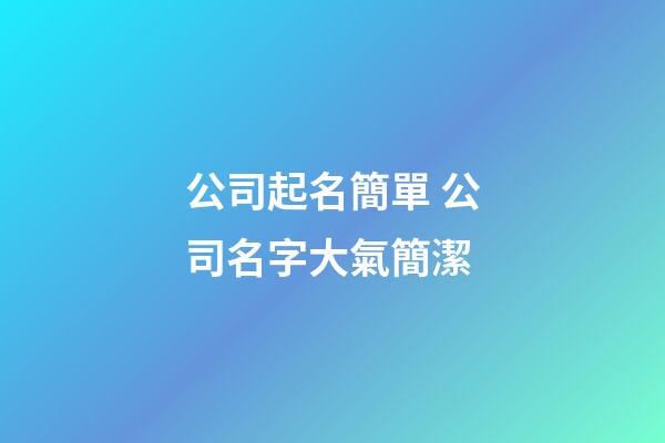 公司起名簡單 公司名字大氣簡潔-第1張-公司起名-玄機派